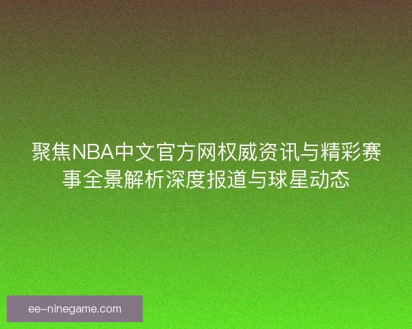 聚焦NBA中文官方网权威资讯与精彩赛事全景解析深度报道与球星动态