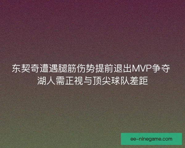 东契奇遭遇腿筋伤势提前退出MVP争夺 湖人需正视与顶尖球队差距