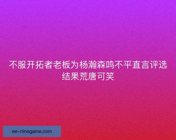 不服开拓者老板为杨瀚森鸣不平直言评选结果荒唐可笑