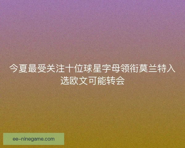 今夏最受关注十位球星字母领衔莫兰特入选欧文可能转会