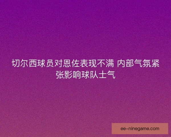 切尔西球员对恩佐表现不满 内部气氛紧张影响球队士气