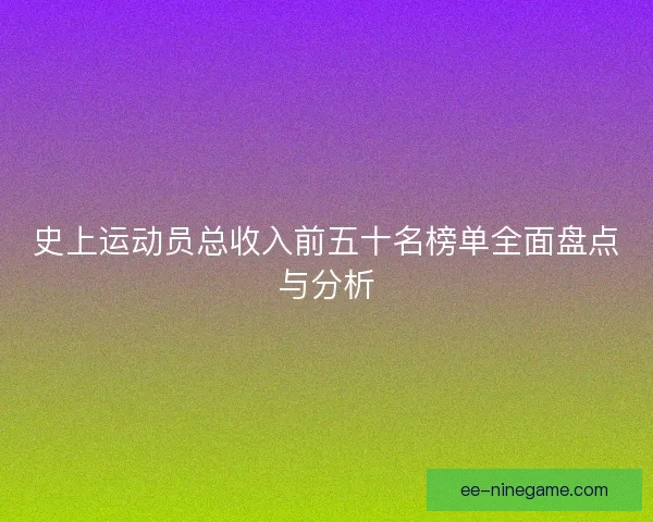 史上运动员总收入前五十名榜单全面盘点与分析