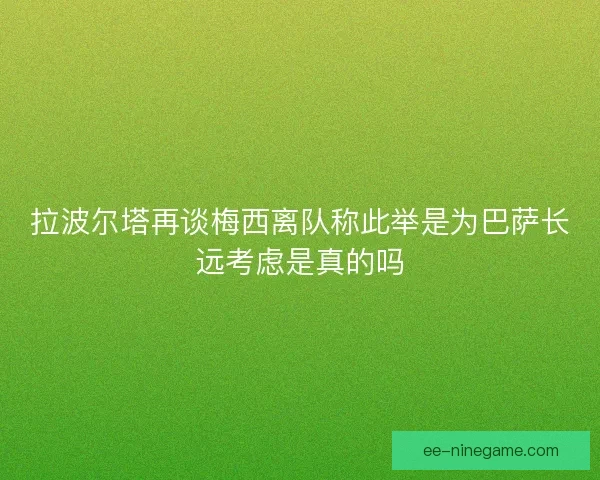 拉波尔塔再谈梅西离队称此举是为巴萨长远考虑是真的吗