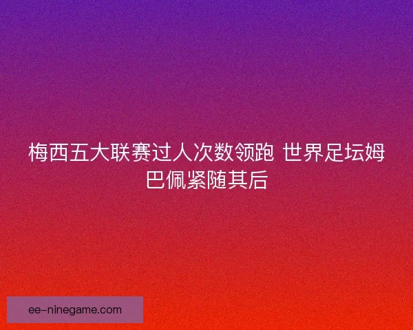 梅西五大联赛过人次数领跑 世界足坛姆巴佩紧随其后