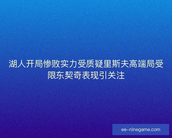 湖人开局惨败实力受质疑里斯夫高端局受限东契奇表现引关注