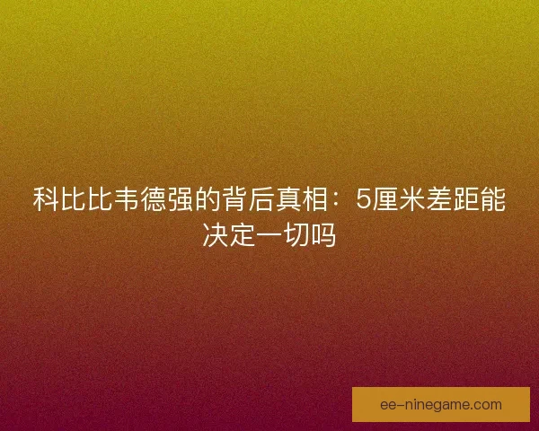 科比比韦德强的背后真相：5厘米差距能决定一切吗