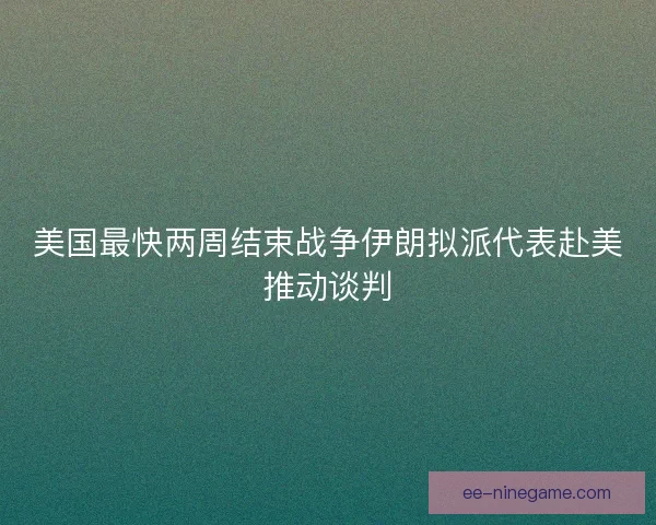 美国最快两周结束战争伊朗拟派代表赴美推动谈判