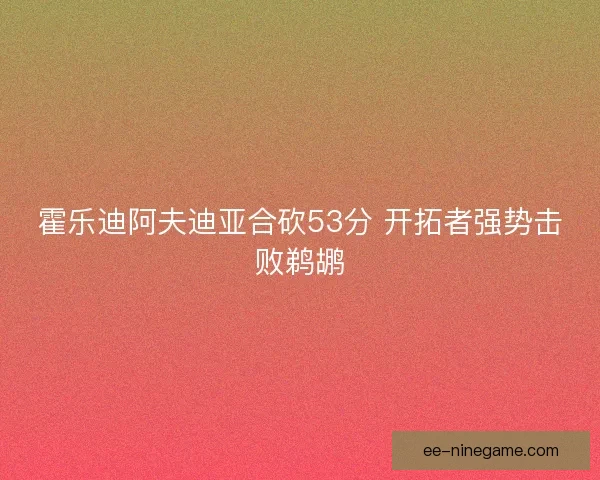 霍乐迪阿夫迪亚合砍53分 开拓者强势击败鹈鹕