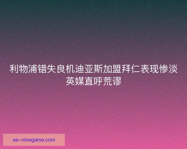利物浦错失良机迪亚斯加盟拜仁表现惨淡英媒直呼荒谬