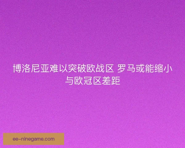 博洛尼亚难以突破欧战区 罗马或能缩小与欧冠区差距
