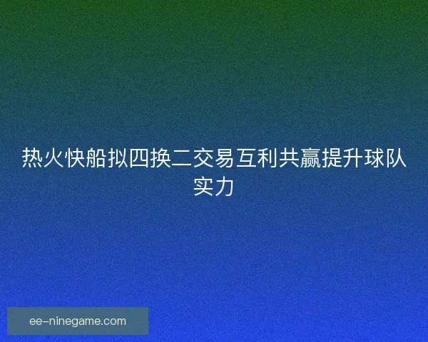 热火快船拟四换二交易互利共赢提升球队实力