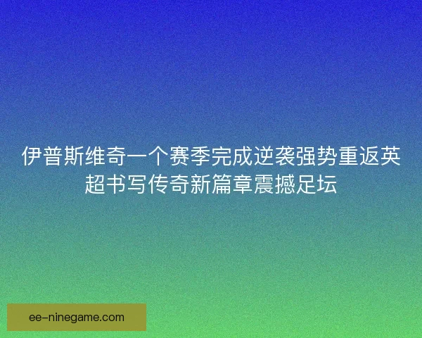 伊普斯维奇一个赛季完成逆袭强势重返英超书写传奇新篇章震撼足坛