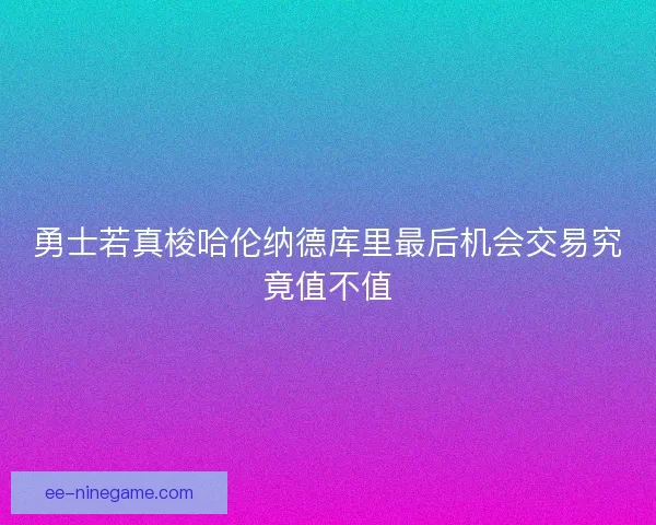 勇士若真梭哈伦纳德库里最后机会交易究竟值不值