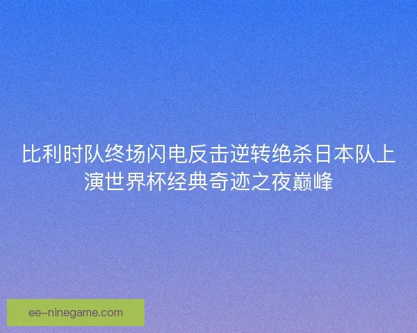 比利时队终场闪电反击逆转绝杀日本队上演世界杯经典奇迹之夜巅峰