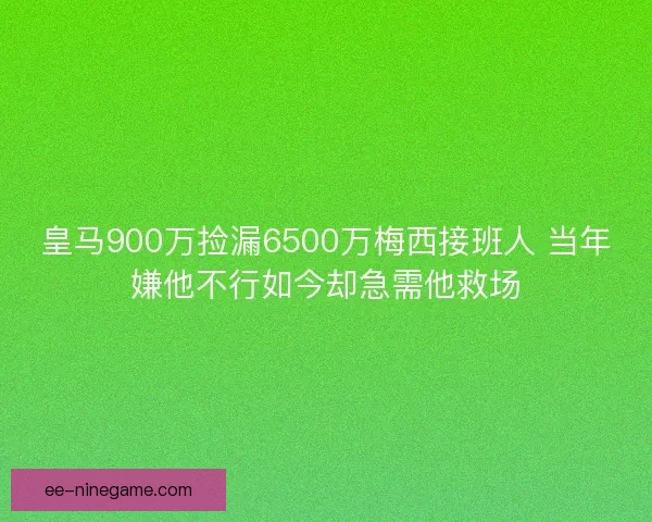 皇马900万捡漏6500万梅西接班人 当年嫌他不行如今却急需他救场