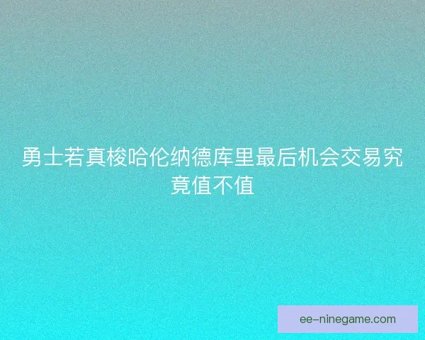 勇士若真梭哈伦纳德库里最后机会交易究竟值不值