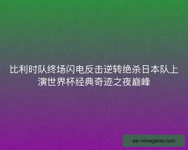 比利时队终场闪电反击逆转绝杀日本队上演世界杯经典奇迹之夜巅峰