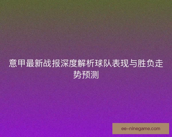 意甲最新战报深度解析球队表现与胜负走势预测