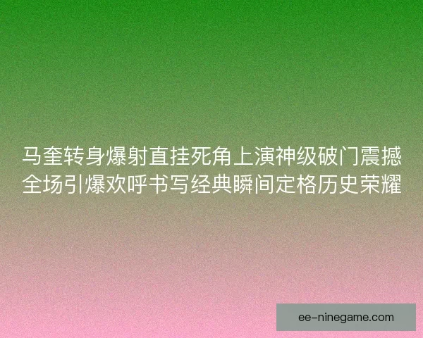 马奎转身爆射直挂死角上演神级破门震撼全场引爆欢呼书写经典瞬间定格历史荣耀