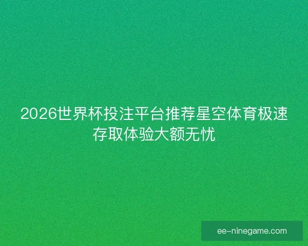2026世界杯投注平台推荐星空体育极速存取体验大额无忧