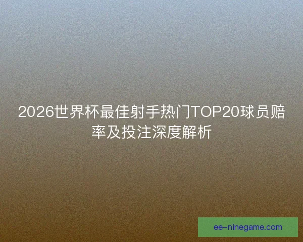 2026世界杯最佳射手热门TOP20球员赔率及投注深度解析