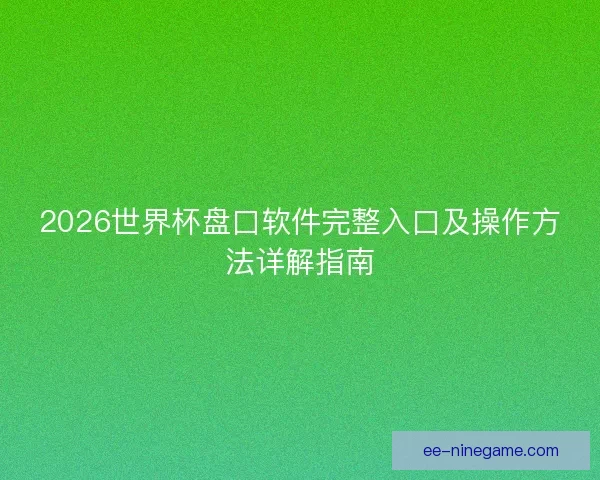 2026世界杯盘口软件完整入口及操作方法详解指南 2026世界杯盘口软件完整入口及操作方法详解指南