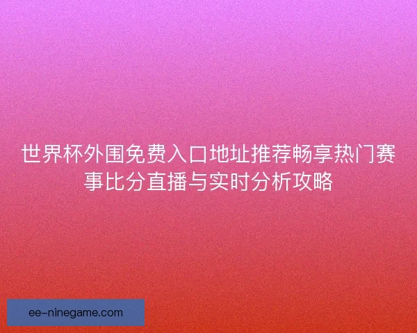 世界杯外围免费入口地址推荐畅享热门赛事比分直播与实时分析攻略 世界杯外围免费入口地址推荐畅享热门赛事比分直播与实时分析攻略