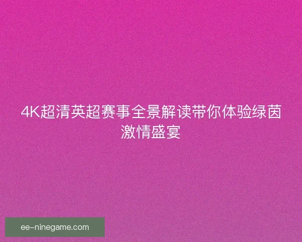 4K超清英超赛事全景解读带你体验绿茵激情盛宴 4K超清英超赛事全景解读带你体验绿茵激情盛宴