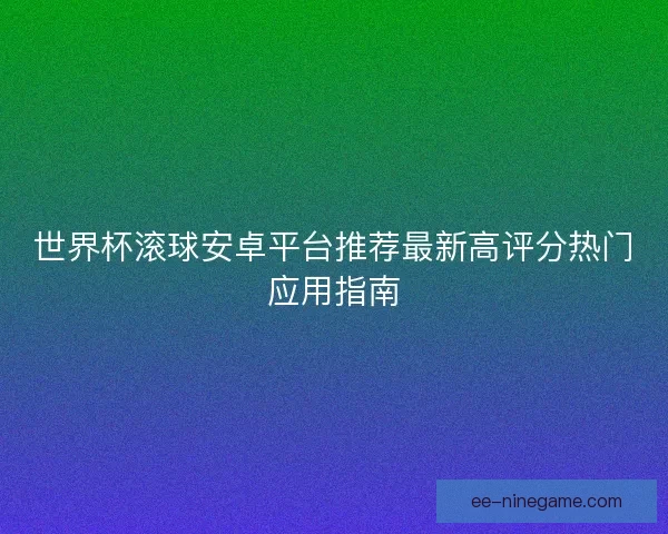 世界杯滚球安卓平台推荐最新高评分热门应用指南