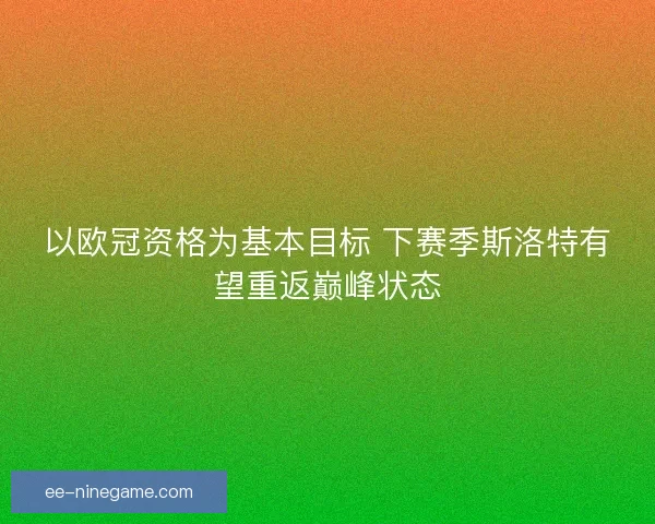 以欧冠资格为基本目标 下赛季斯洛特有望重返巅峰状态