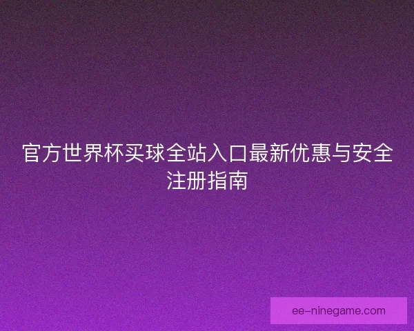 官方世界杯买球全站入口最新优惠与安全注册指南 官方世界杯买球全站入口最新优惠与安全注册指南