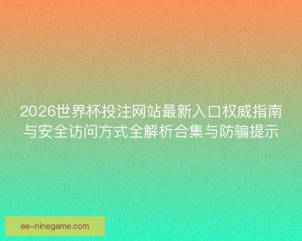 2026世界杯投注网站最新入口权威指南与安全访问方式全解析合集与防骗提示
