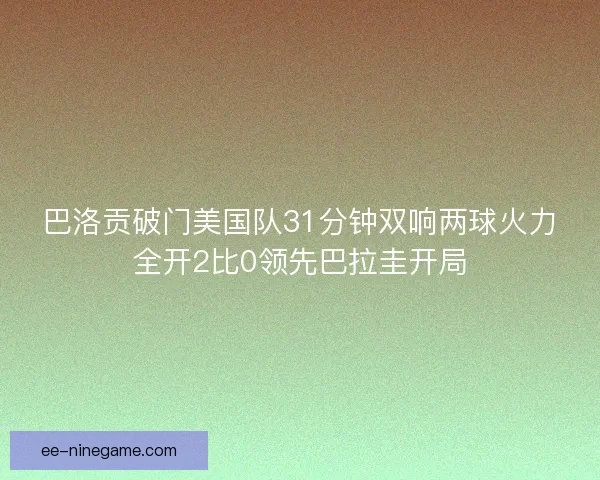 巴洛贡破门美国队31分钟双响两球火力全开2比0领先巴拉圭开局 巴洛贡破门美国队31分钟双响两球火力全开2比0领先巴拉圭开局