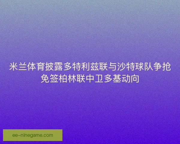 米兰体育披露多特利兹联与沙特球队争抢免签柏林联中卫多基动向 米兰体育披露多特利兹联与沙特球队争抢免签柏林联中卫多基动向