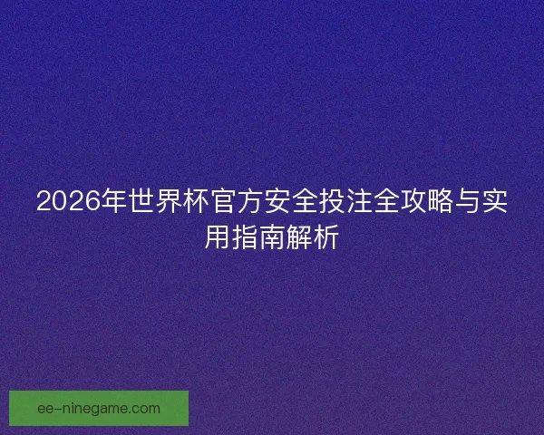2026年世界杯官方安全投注全攻略与实用指南解析 2026年世界杯官方安全投注全攻略与实用指南解析