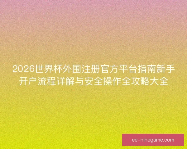 2026世界杯外围注册官方平台指南新手开户流程详解与安全操作全攻略大全 2026世界杯外围注册官方平台指南新手开户流程详解与安全操作全攻略大全