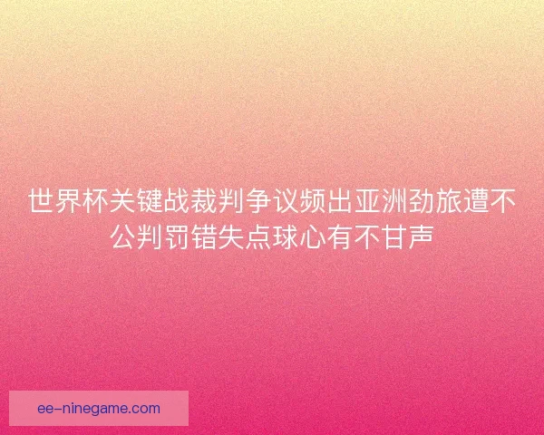 世界杯关键战裁判争议频出亚洲劲旅遭不公判罚错失点球心有不甘声 世界杯关键战裁判争议频出亚洲劲旅遭不公判罚错失点球心有不甘声