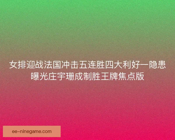 女排迎战法国冲击五连胜四大利好一隐患曝光庄宇珊成制胜王牌焦点版 女排迎战法国冲击五连胜四大利好一隐患曝光庄宇珊成制胜王牌焦点版